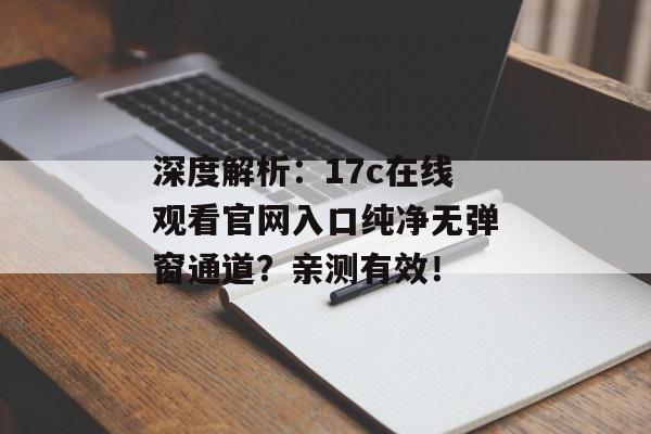 深度解析:17c在线观看官网入口纯净无弹窗通道?亲测有效!