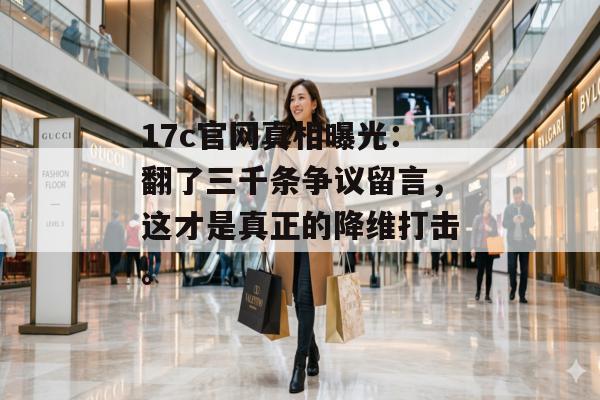 17c官网真相曝光：翻了三千条争议留言，这才是真正的降维打击。