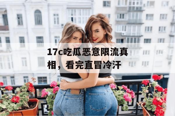17c吃瓜恶意限流真相，看完直冒冷汗