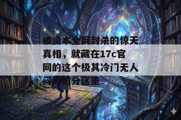 被资本全网封杀的惊天真相，就藏在17c官网的这个极其冷门无人问津的分区里
