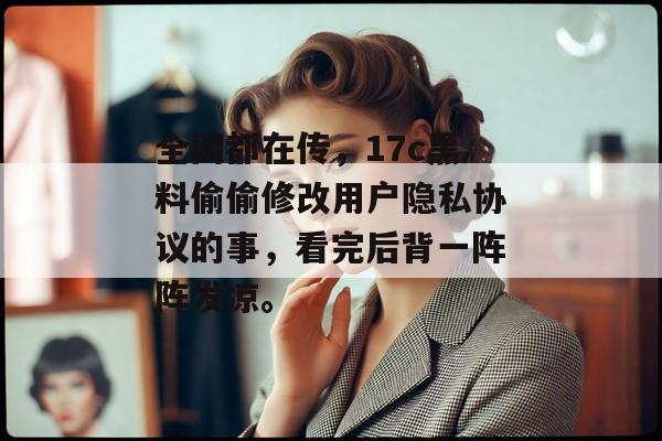 全网都在传，17c黑料偷偷修改用户隐私协议的事，看完后背一阵阵发凉。