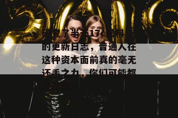 研究了半天17c黑料的更新日志，普通人在这种资本面前真的毫无还手之力，你们可能都没注意！