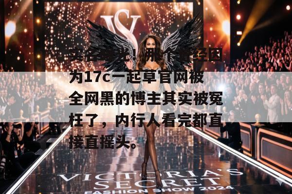 实名曝光!那个曾经因为17c一起草官网被全网黑的博主其实被冤枉了,内行人看完都直接直摇头。