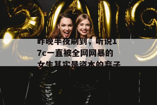 昨晚半夜刷到，听说17c一直被全网网暴的女生其实是资本的弃子