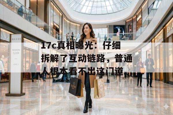 17c真相曝光:仔细拆解了互动链路,普通人根本看不出这门道。