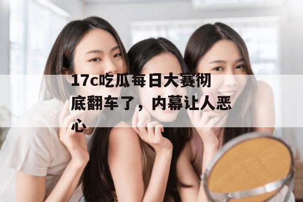 17c吃瓜每日大赛彻底翻车了,内幕让人恶心