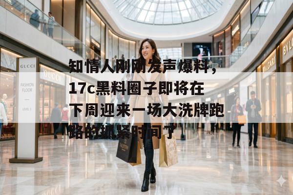 知情人刚刚发声爆料，17c黑料圈子即将在下周迎来一场大洗牌跑路的抓紧时间了