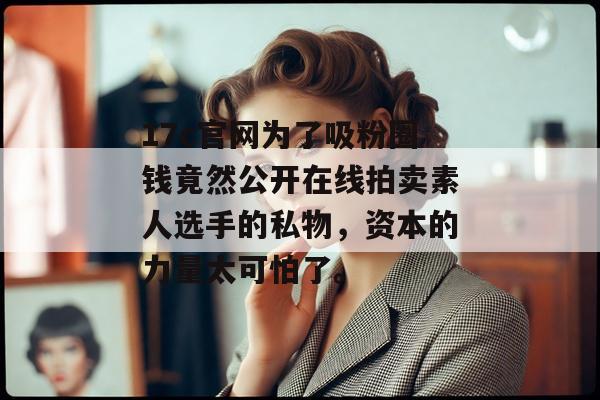 17c官网为了吸粉圈钱竟然公开在线拍卖素人选手的私物，资本的力量太可怕了。