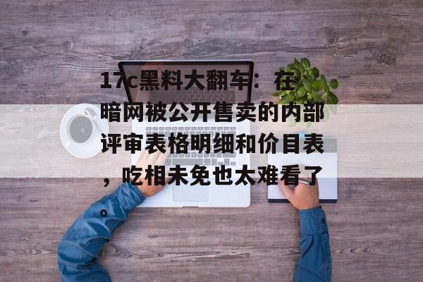 17c黑料大翻车：在暗网被公开售卖的内部评审表格明细和价目表，吃相未免也太难看了。